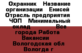 Охранник › Название организации ­ Енисей › Отрасль предприятия ­ ЧОП › Минимальный оклад ­ 30 000 - Все города Работа » Вакансии   . Вологодская обл.,Вологда г.